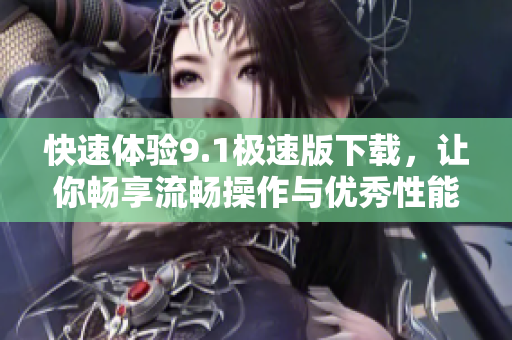 快速体验9.1极速版下载，让你畅享流畅操作与优秀性能