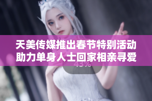 天美传媒推出春节特别活动助力单身人士回家相亲寻爱