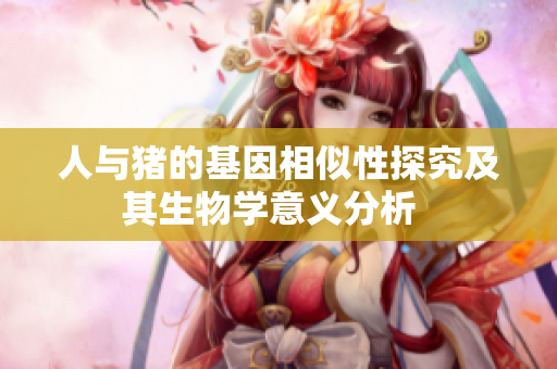 人与猪的基因相似性探究及其生物学意义分析  