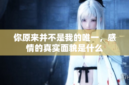 你原来并不是我的唯一，感情的真实面貌是什么