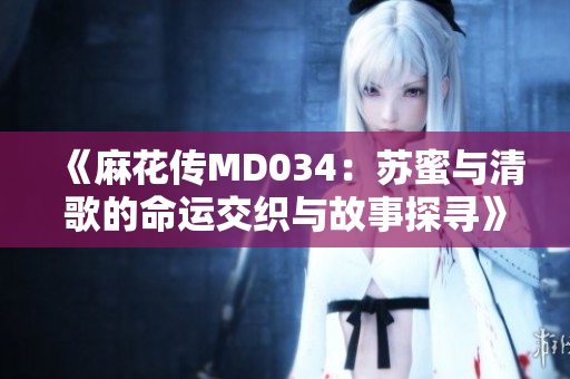 《麻花传MD034：苏蜜与清歌的命运交织与故事探寻》