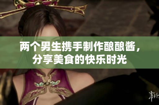 两个男生携手制作酿酿酱，分享美食的快乐时光