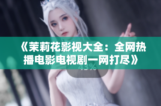 《茉莉花影视大全：全网热播电影电视剧一网打尽》