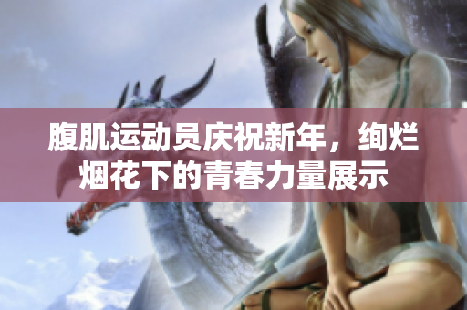 腹肌运动员庆祝新年，绚烂烟花下的青春力量展示