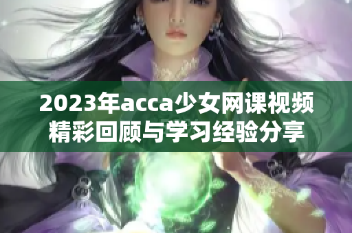 2023年acca少女网课视频精彩回顾与学习经验分享