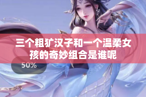 三个粗犷汉子和一个温柔女孩的奇妙组合是谁呢