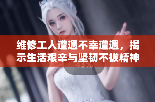 维修工人遭遇不幸遭遇，揭示生活艰辛与坚韧不拔精神