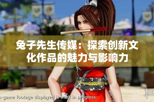 兔子先生传媒：探索创新文化作品的魅力与影响力