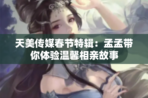 天美传媒春节特辑：孟孟带你体验温馨相亲故事