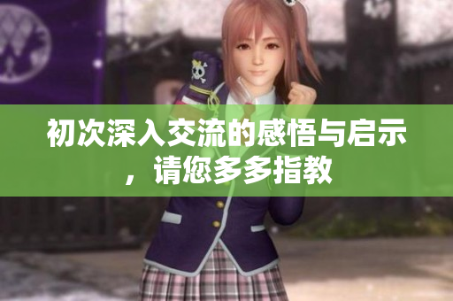 初次深入交流的感悟与启示，请您多多指教