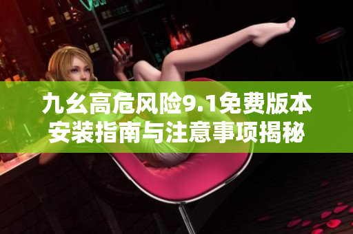 九幺高危风险9.1免费版本安装指南与注意事项揭秘