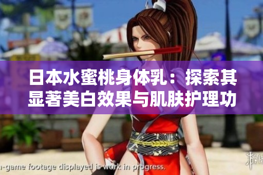 日本水蜜桃身体乳：探索其显著美白效果与肌肤护理功效