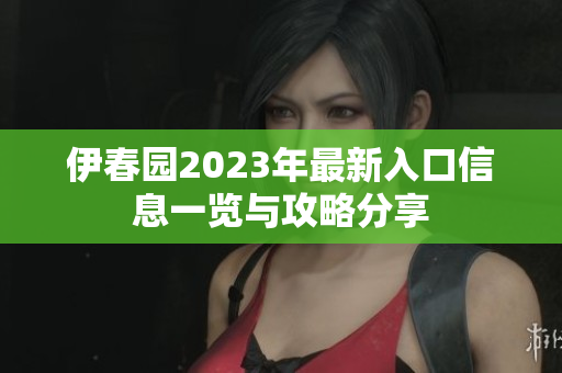 伊春园2023年最新入口信息一览与攻略分享