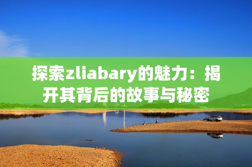 探索zliabary的魅力：揭开其背后的故事与秘密