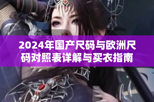 2024年国产尺码与欧洲尺码对照表详解与买衣指南