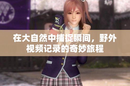 在大自然中捕捉瞬间，野外视频记录的奇妙旅程