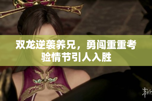 双龙逆袭养兄，勇闯重重考验情节引人入胜