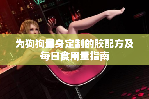 为狗狗量身定制的胶配方及每日食用量指南