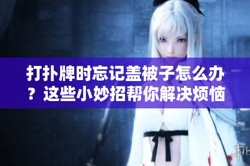打扑牌时忘记盖被子怎么办？这些小妙招帮你解决烦恼