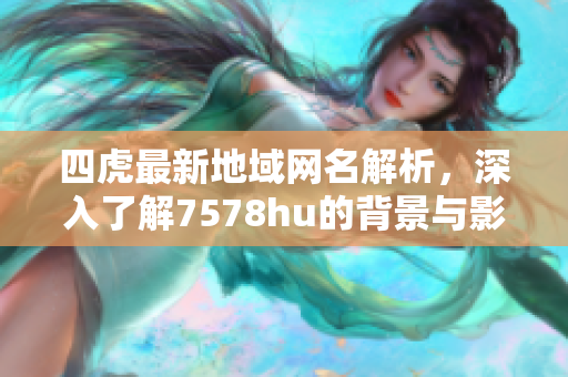 四虎最新地域网名解析，深入了解7578hu的背景与影响