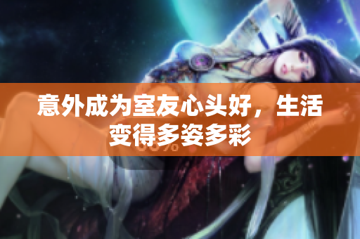 意外成为室友心头好，生活变得多姿多彩