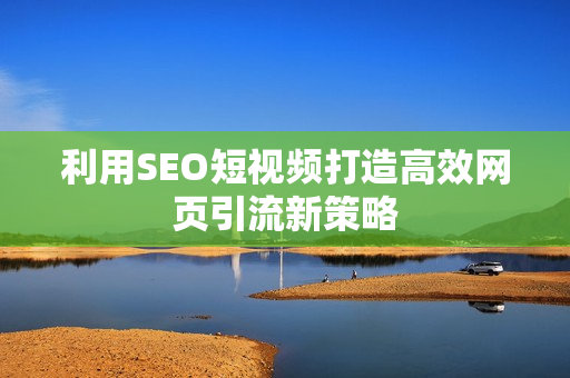 利用SEO短视频打造高效网页引流新策略