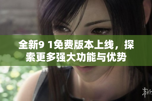 全新9 1免费版本上线，探索更多强大功能与优势