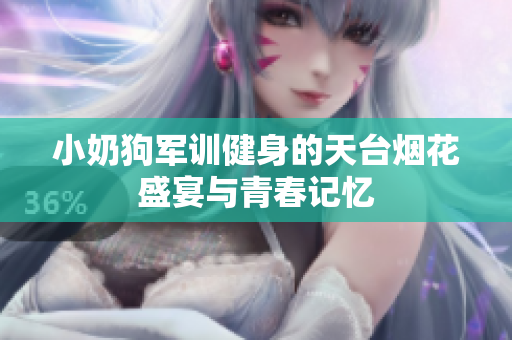 小奶狗军训健身的天台烟花盛宴与青春记忆