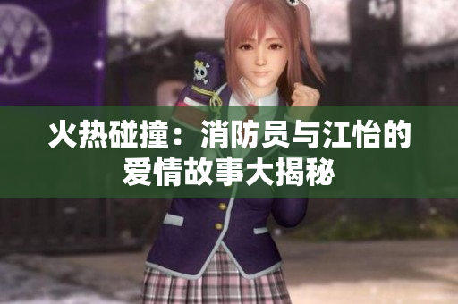 火热碰撞：消防员与江怡的爱情故事大揭秘