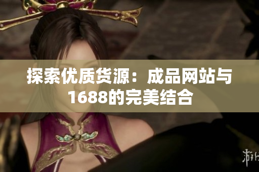 探索优质货源：成品网站与1688的完美结合