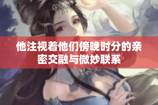他注视着他们傍晚时分的亲密交融与微妙联系