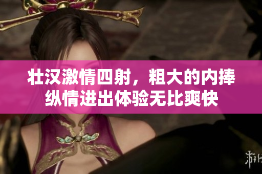 壮汉激情四射，粗大的内捧纵情进出体验无比爽快