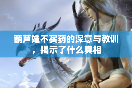 葫芦娃不买药的深意与教训，揭示了什么真相