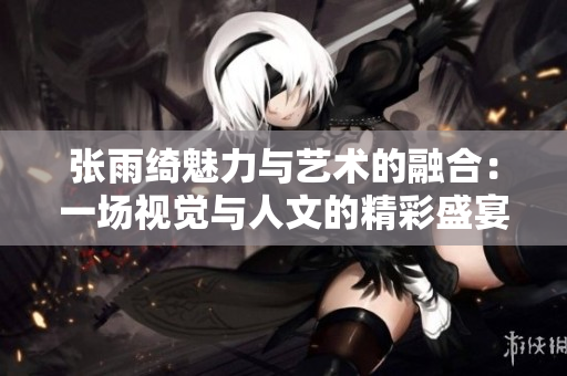 张雨绮魅力与艺术的融合：一场视觉与人文的精彩盛宴