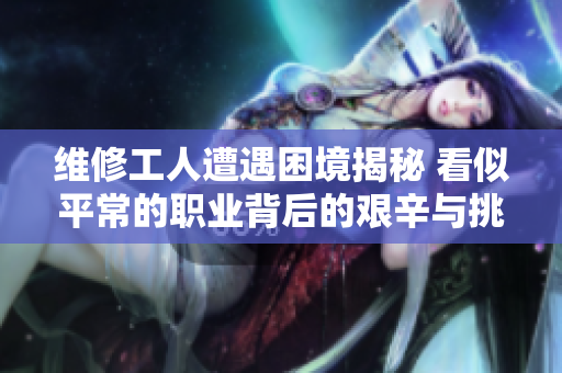维修工人遭遇困境揭秘 看似平常的职业背后的艰辛与挑战