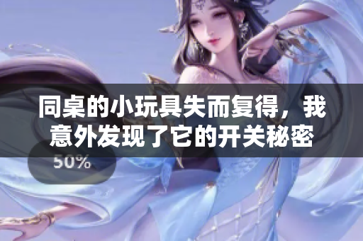 同桌的小玩具失而复得，我意外发现了它的开关秘密