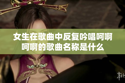 女生在歌曲中反复吟唱呵啊呵啊的歌曲名称是什么