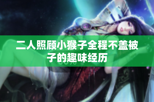 二人照顾小猴子全程不盖被子的趣味经历