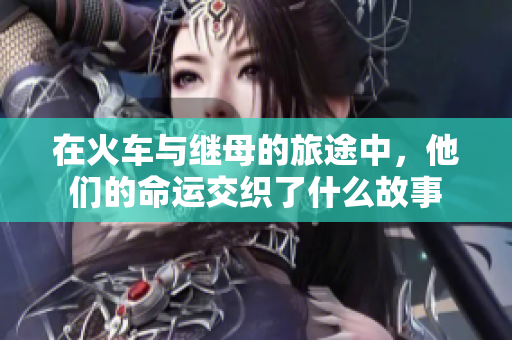 在火车与继母的旅途中，他们的命运交织了什么故事