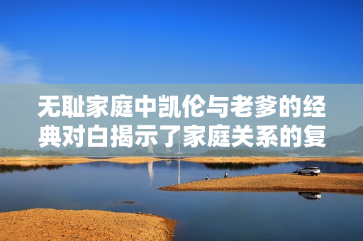 无耻家庭中凯伦与老爹的经典对白揭示了家庭关系的复杂性