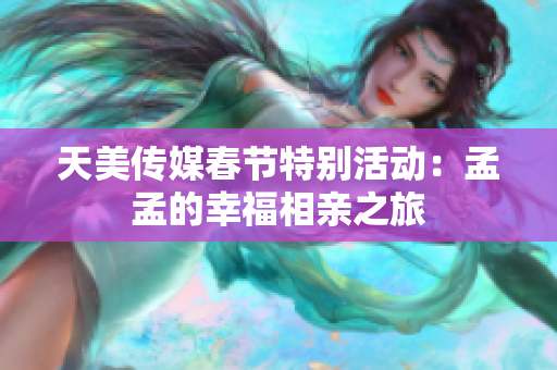天美传媒春节特别活动：孟孟的幸福相亲之旅