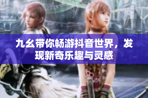 九幺带你畅游抖音世界，发现新奇乐趣与灵感