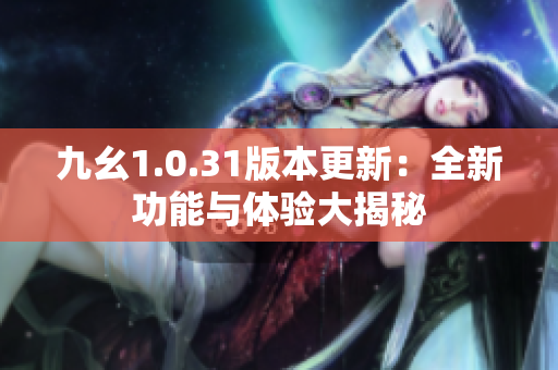 九幺1.0.31版本更新：全新功能与体验大揭秘