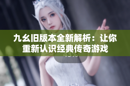 九幺旧版本全新解析：让你重新认识经典传奇游戏