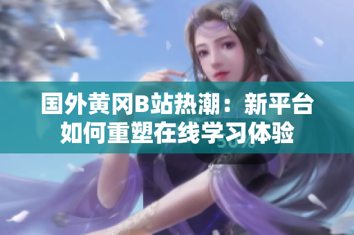 国外黄冈B站热潮：新平台如何重塑在线学习体验