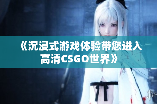 《沉浸式游戏体验带您进入高清CSGO世界》