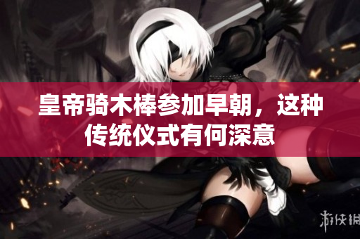 皇帝骑木棒参加早朝，这种传统仪式有何深意