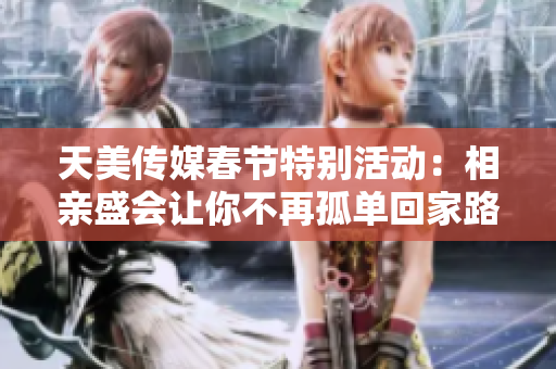 天美传媒春节特别活动：相亲盛会让你不再孤单回家路