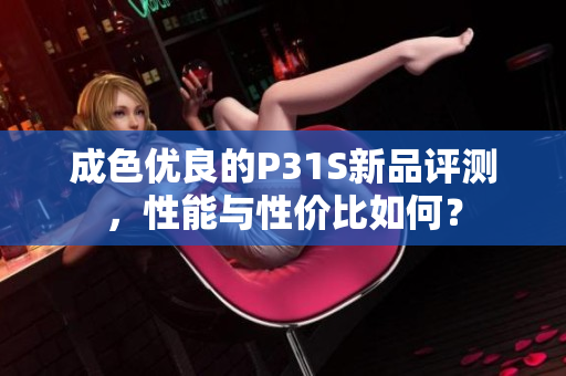 成色优良的P31S新品评测，性能与性价比如何？