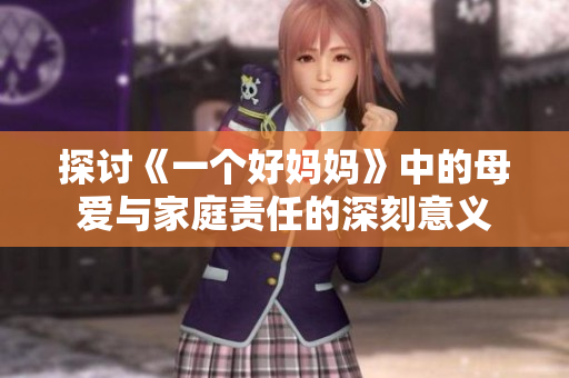 探讨《一个好妈妈》中的母爱与家庭责任的深刻意义